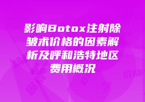 影响Botox注射除皱术价格的因素解析及呼和浩特地区费用概况