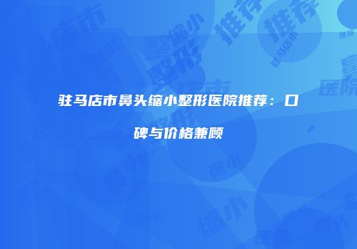 驻马店市鼻头缩小整形医院推荐：口碑与价格兼顾