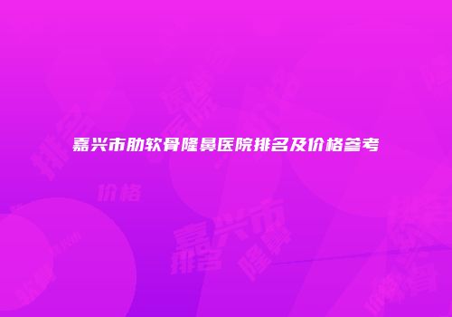 嘉兴市肋软骨隆鼻医院排名及价格参考