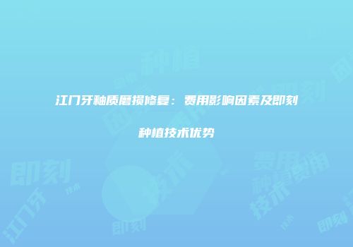 江门牙釉质磨损修复：费用影响因素及即刻种植技术优势
