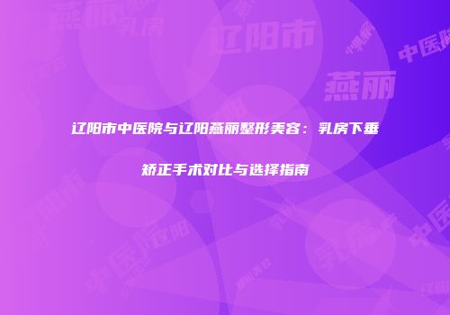 辽阳市中医院与辽阳燕丽整形美容：乳房下垂矫正手术对比与选择指南