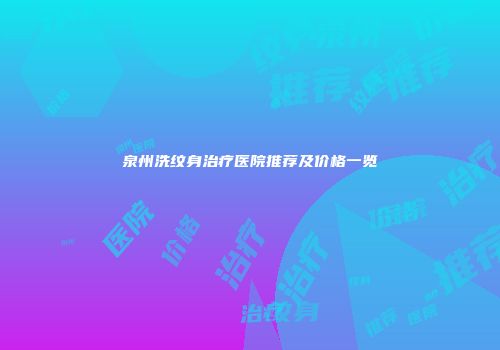 泉州洗纹身治疗医院推荐及价格一览