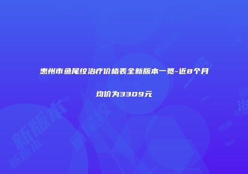 惠州市鱼尾纹治疗价格表全新版本一览-近8个月均价为3309元
