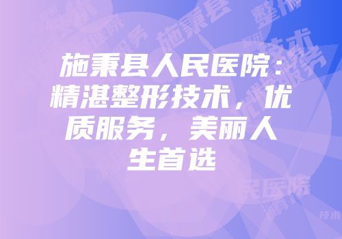 施秉县人民医院：精湛整形技术，优质服务，美丽人生首选