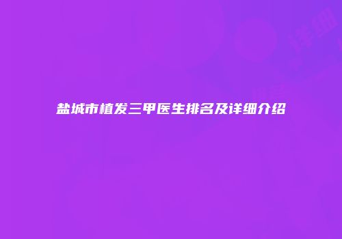 盐城市植发三甲医生排名及详细介绍