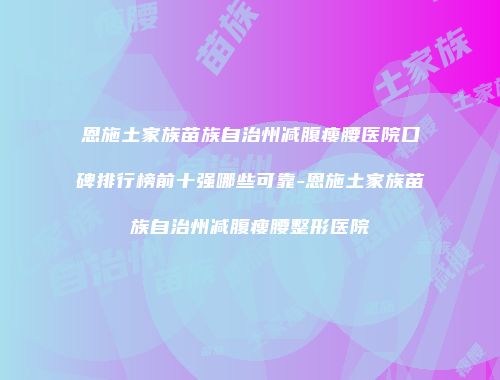 恩施土家族苗族自治州减腹瘦腰医院口碑排行榜前十强哪些可靠-恩施土家族苗族自治州减腹瘦腰整形医院
