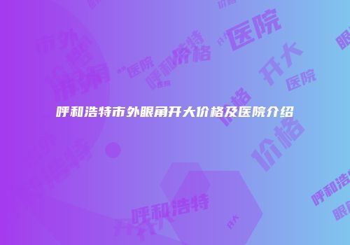 呼和浩特市外眼角开大价格及医院介绍