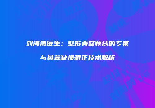 刘海涛医生：整形美容领域的专家与鼻翼缺损矫正技术解析