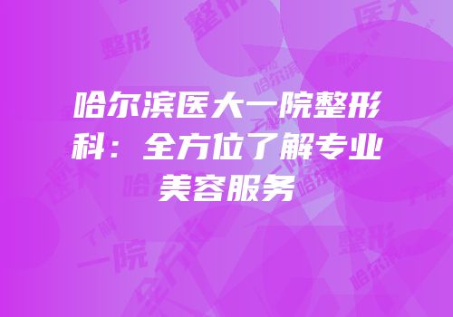 哈尔滨医大一院整形科：全方位了解专业美容服务