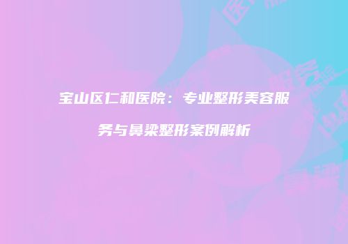 宝山区仁和医院：专业整形美容服务与鼻梁整形案例解析