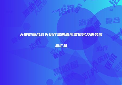 大庆市复合彩光治疗黑眼圈医院排名及服务信息汇总