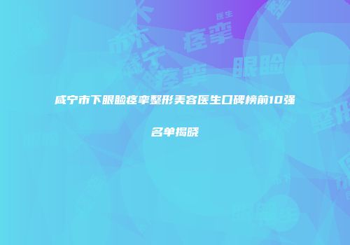 咸宁市下眼睑痉挛整形美容医生口碑榜前10强名单揭晓
