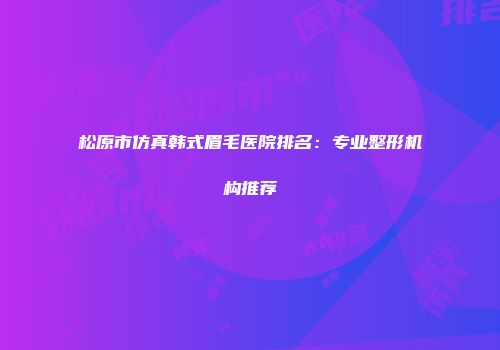 松原市仿真韩式眉毛医院排名：专业整形机构推荐