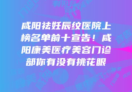 咸阳祛妊辰纹医院上榜名单前十宣告！咸阳康美医疗美容门诊部你有没有挑花眼
