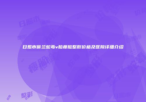 日照市俪兰蛇毒v脸瘦脸整形价格及医院详细介绍