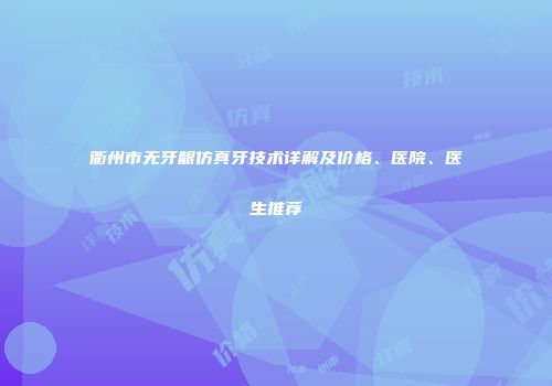 衢州市无牙龈仿真牙技术详解及价格、医院、医生推荐