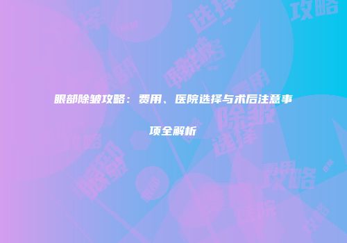 眼部除皱攻略：费用、医院选择与术后注意事项全解析
