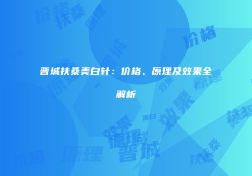 晋城扶桑美白针：价格、原理及效果全解析