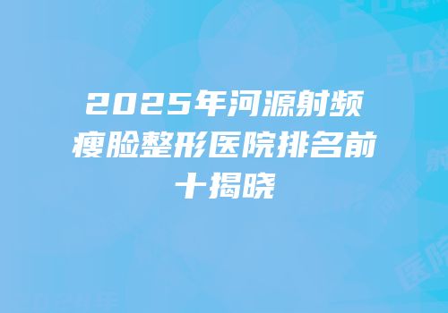 2025年河源射频瘦脸整形医院排名前十揭晓