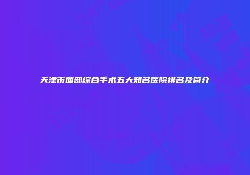天津市面部综合手术五大知名医院排名及简介