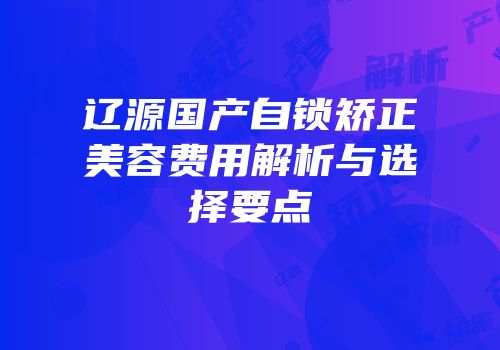 辽源国产自锁矫正美容费用解析与选择要点