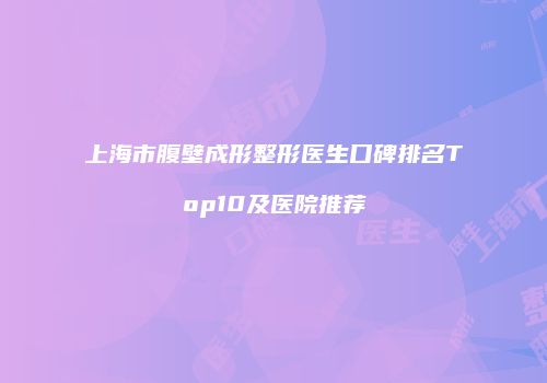 上海市腹壁成形整形医生口碑排名Top10及医院推荐