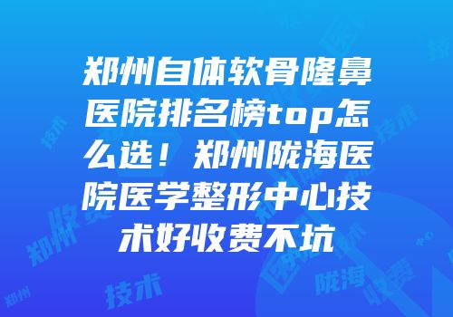 郑州自体软骨隆鼻医院排名榜top怎么选！郑州陇海医院医学整形中心技术好收费不坑