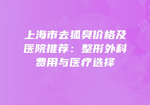 上海市去狐臭价格及医院推荐：整形外科费用与医疗选择