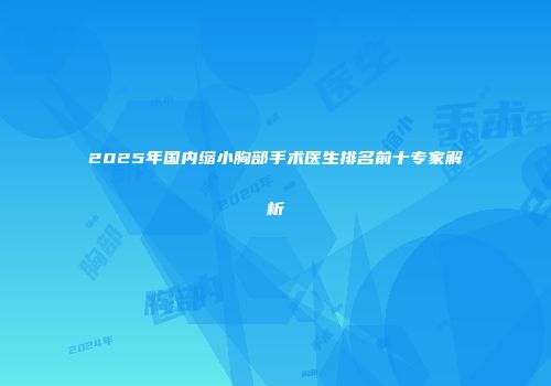 2025年国内缩小胸部手术医生排名前十专家解析