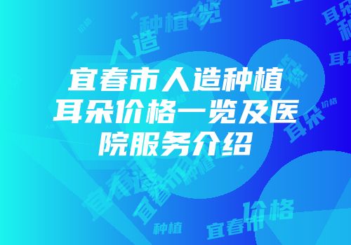 宜春市人造种植耳朵价格一览及医院服务介绍