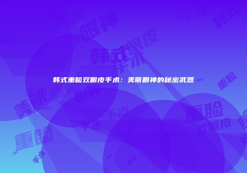 韩式重睑双眼皮手术：美丽眼神的秘密武器