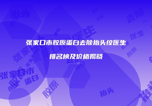 张家口市胶原蛋白去除抬头纹医生排名榜及价格揭晓