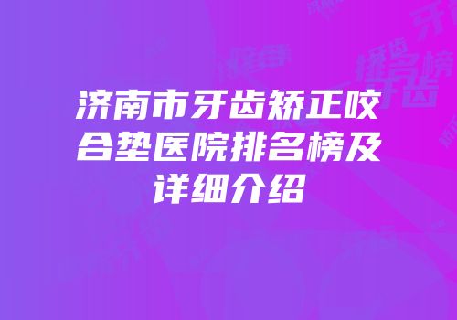 济南市牙齿矫正咬合垫医院排名榜及详细介绍