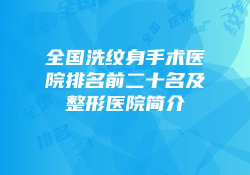 全国洗纹身手术医院排名前二十名及整形医院简介