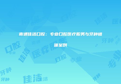 南通佳洁口腔：专业口腔医疗服务与牙种植体案例