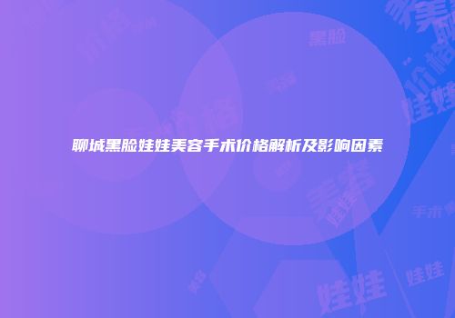 聊城黑脸娃娃美容手术价格解析及影响因素