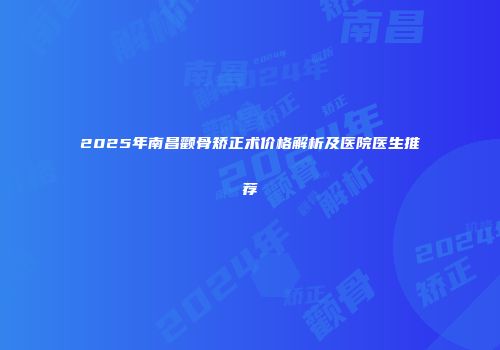 2025年南昌颧骨矫正术价格解析及医院医生推荐