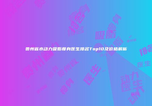 贵州省水动力吸脂瘦身医生排名Top10及价格解析