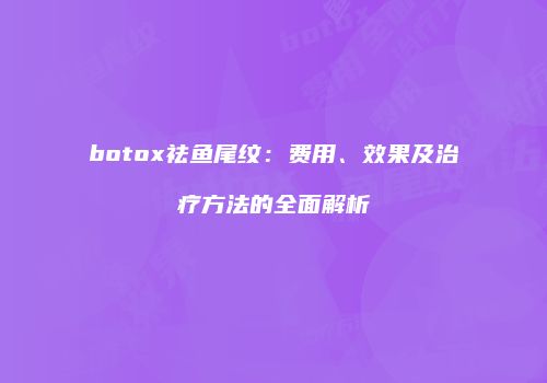 botox祛鱼尾纹：费用、效果及治疗方法的全面解析