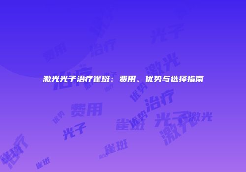 激光光子治疗雀斑：费用、优势与选择指南