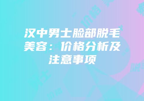 汉中男士脸部脱毛美容：价格分析及注意事项