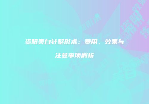 资阳美白针整形术：费用、效果与注意事项解析