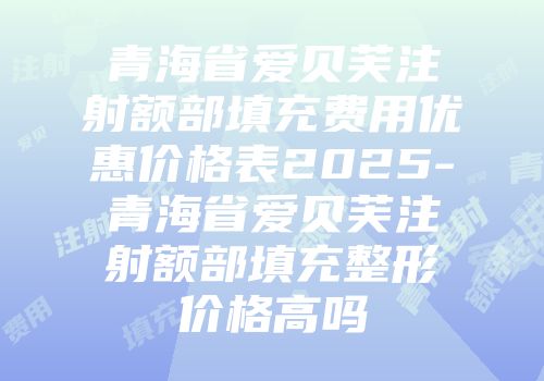 青海省爱贝芙注射额部填充费用优惠价格表2025-青海省爱贝芙注射额部填充整形价格高吗