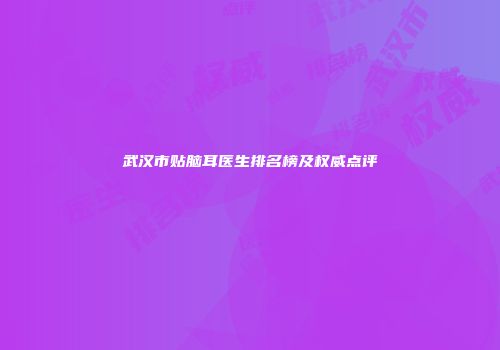 武汉市贴脑耳医生排名榜及权威点评