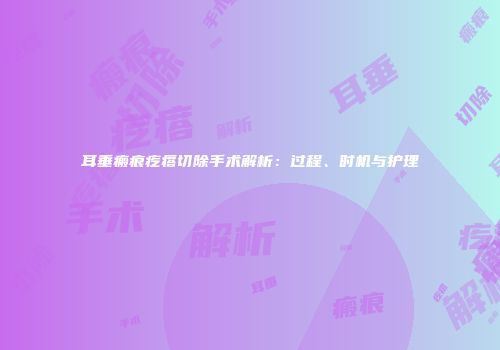耳垂瘢痕疙瘩切除手术解析：过程、时机与护理