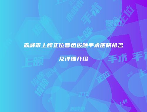 赤峰市上颌正位智齿拔除手术医院排名及详细介绍