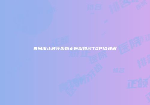 青岛市正颌牙齿矫正医院排名TOP10详解