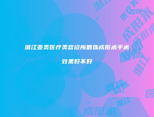 潜江亚美医疗美容诊所唇珠成形术手术效果好不好
