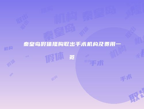 秦皇岛假体隆胸取出手术机构及费用一览