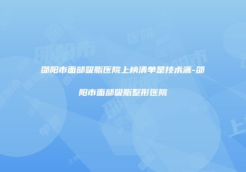 邵阳市面部吸脂医院上榜清单是技术派-邵阳市面部吸脂整形医院